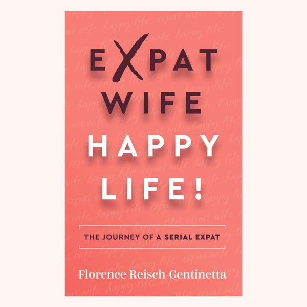 Expat Wife, Happy Life!: The journey of a serial expat  by Florence Reisch-Gentinetta